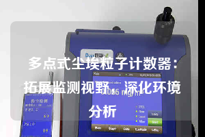 多點(diǎn)式塵埃粒子計數(shù)器：拓展監(jiān)測視野，深化環(huán)境分析