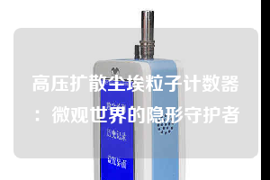 高壓擴(kuò)散塵埃粒子計(jì)數(shù)器:微觀世界的隱形守護(hù)者